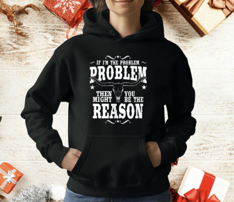 If I’m The Problem Problem Then You Might Be Reason T-Shirt