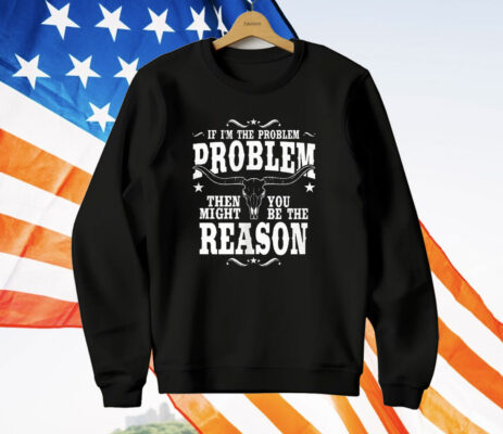 If I’m The Problem Problem Then You Might Be Reason T-Shirt