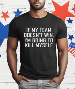 If My Team Doesnt Win Im Going To Kill Myself T-Shirt