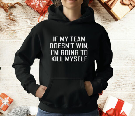 If My Team Doesnt Win Im Going To Kill Myself T-Shirt