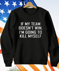 If My Team Doesnt Win Im Going To Kill Myself T-Shirt