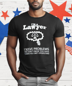 I’m A Lawyer I Solve Problems You Don’t Know You Have In Ways You Can’t Understand T-Shirt