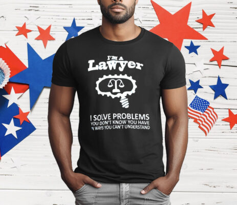 I’m A Lawyer I Solve Problems You Don’t Know You Have In Ways You Can’t Understand T-Shirt