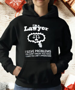 I’m A Lawyer I Solve Problems You Don’t Know You Have In Ways You Can’t Understand T-Shirt