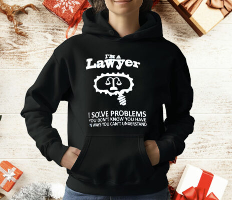 I’m A Lawyer I Solve Problems You Don’t Know You Have In Ways You Can’t Understand T-Shirt