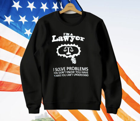I’m A Lawyer I Solve Problems You Don’t Know You Have In Ways You Can’t Understand T-Shirt