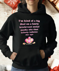 I’m Kind Of A Big Deal On A Fairly Irrelevant Social Media Site That Falsely Inflates My Ego T-Shirt