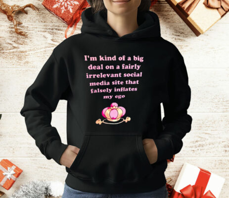 I’m Kind Of A Big Deal On A Fairly Irrelevant Social Media Site That Falsely Inflates My Ego T-Shirt