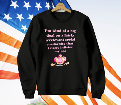 I’m Kind Of A Big Deal On A Fairly Irrelevant Social Media Site That Falsely Inflates My Ego T-Shirt