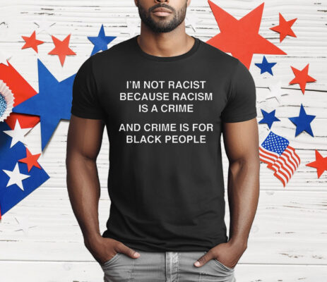 I’m Not Racist Because Racism Is A Crime T-Shirt
