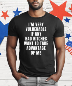 I’m Very Vulnerable Bad Bitches Want To Take Advantage Of Me T-Shirt