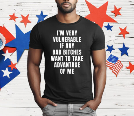I’m Very Vulnerable Bad Bitches Want To Take Advantage Of Me T-Shirt