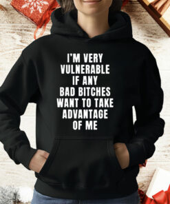 I’m Very Vulnerable Bad Bitches Want To Take Advantage Of Me T-Shirt