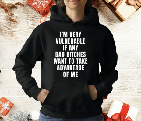 I’m Very Vulnerable Bad Bitches Want To Take Advantage Of Me T-Shirt