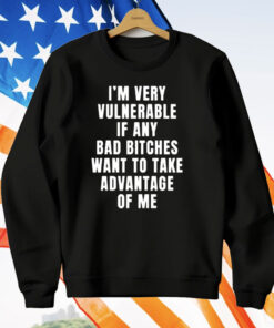 I’m Very Vulnerable Bad Bitches Want To Take Advantage Of Me T-Shirt