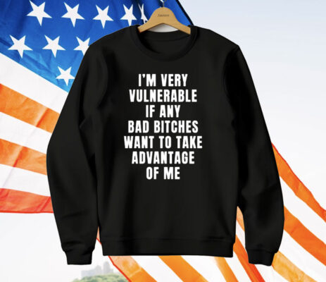 I’m Very Vulnerable Bad Bitches Want To Take Advantage Of Me T-Shirt