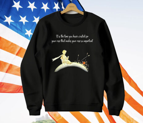 It I s The Time You Have Wasted For Your Rose That Makes Your Rose So Important T-Shirt
