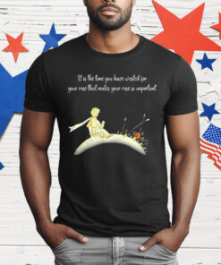 It I s The Time You Have Wasted For Your Rose That Makes Your Rose So Important T-Shirt