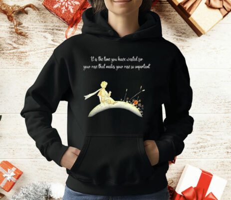 It I s The Time You Have Wasted For Your Rose That Makes Your Rose So Important T-Shirt