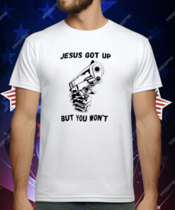 Jesus Got Up But You Won’t T-Shirt
