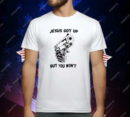 Jesus Got Up But You Won’t T-Shirt