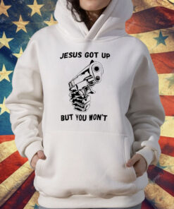 Jesus Got Up But You Won’t T-Shirt