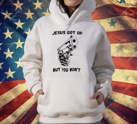 Jesus Got Up But You Won’t T-Shirt