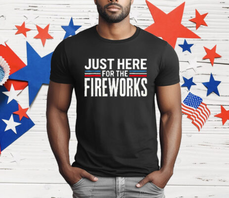 Just Here For The Fireworks Patriotic Funny Fourth T-Shirt