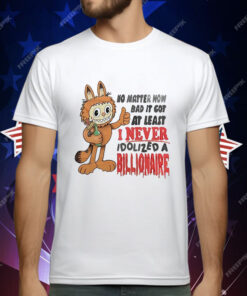 No matter how bad it got at least I never idolized a billionaire T-Shirt