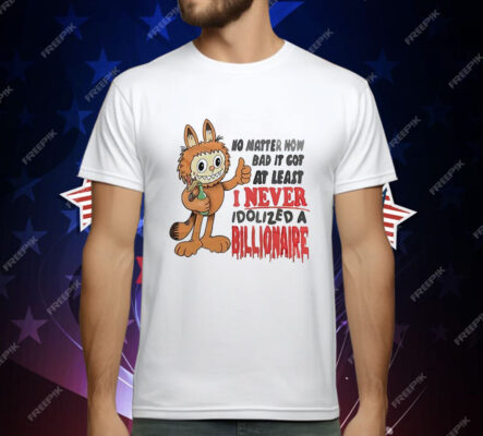 No matter how bad it got at least I never idolized a billionaire T-Shirt