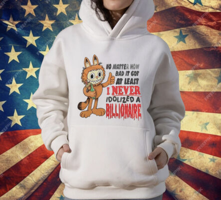 No matter how bad it got at least I never idolized a billionaire T-Shirt