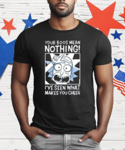 Rick And Morty Your Boos Mean Nothing I've Seen What Makes You Cheer T-Shirt