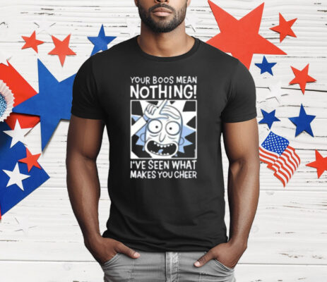 Rick And Morty Your Boos Mean Nothing I've Seen What Makes You Cheer T-Shirt