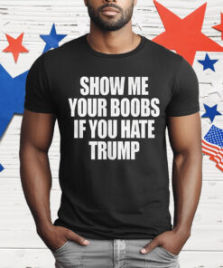 Show Me Your Boobs If You Hate Trump T-Shirt