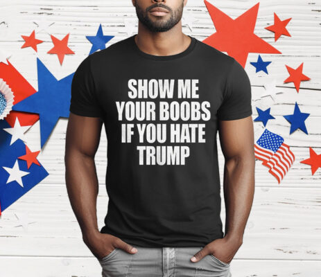Show Me Your Boobs If You Hate Trump T-Shirt