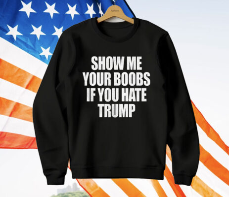 Show Me Your Boobs If You Hate Trump T-Shirt