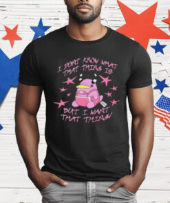 Stuffed Animal I Don't Know What Thing Is But I Want That Thing T-Shirt