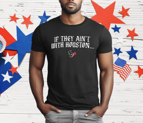 Texas Houston If They Ain’t With Houston T-Shirt