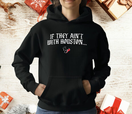 Texas Houston If They Ain’t With Houston T-Shirt