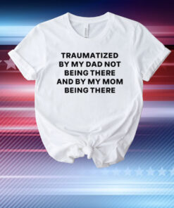 Traumatized By My Dad Not Being There And By My Mom Being There T-Shirt