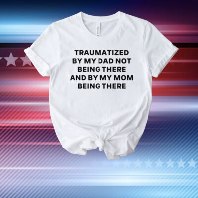Traumatized By My Dad Not Being There And By My Mom Being There T-Shirt