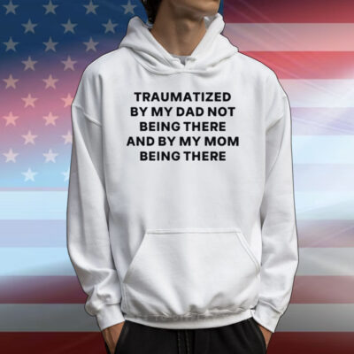 Traumatized By My Dad Not Being There And By My Mom Being There T-Shirt