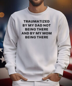 Traumatized By My Dad Not Being There And By My Mom Being There T-Shirt