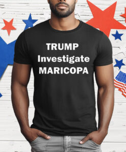 Trump Investigate Maricopa T-Shirt