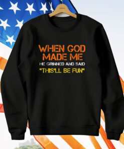 When God Made Me He Grinned and Said This'll Be Fun Shirt