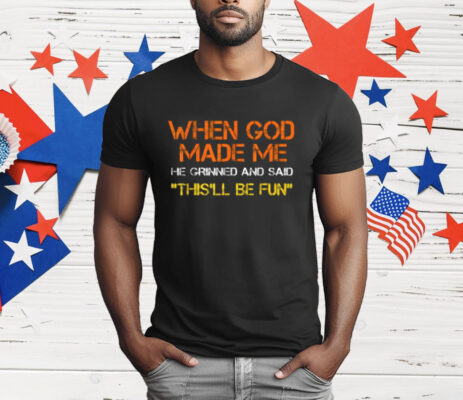 When God Made Me He Grinned and Said This'll Be Fun Shirt