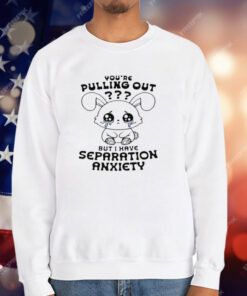 You're Pulling Out But I Have Separation Anxiety T-Shirt