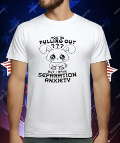 You're Pulling Out But I Have Separation Anxiety T-Shirt