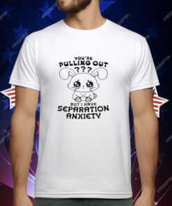 You're Pulling Out But I Have Separation Anxiety T-Shirt