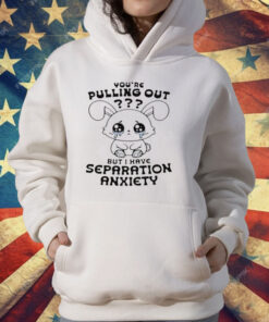 You're Pulling Out But I Have Separation Anxiety T-Shirt